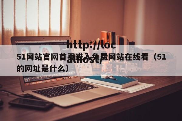51网站官网首页进入免费网站在线看(51的网址是什么)